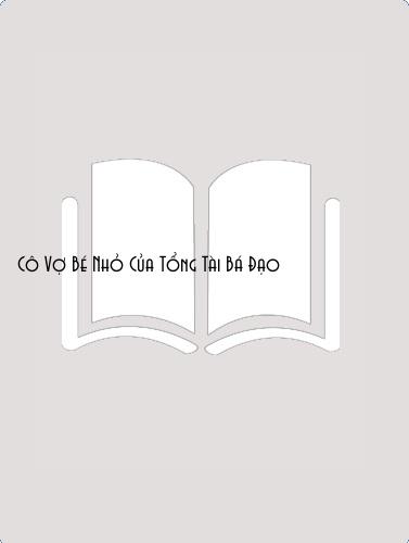 Đọc truyện Cô Vợ Bé Nhỏ Của Tổng Tài Bá Đạo Online, tải ebook Cô Vợ Bé Nhỏ Của Tổng Tài Bá Đạo Full PRC